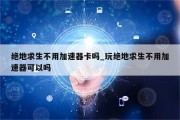 绝地求生VPN使用攻略，必要性及技巧详解