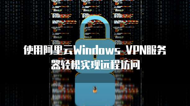 阿里云VPN Windows版快速上手，安全远程访问全攻略,阿里云 vpn windows,vpn,阿里云VPN服务器,第1张