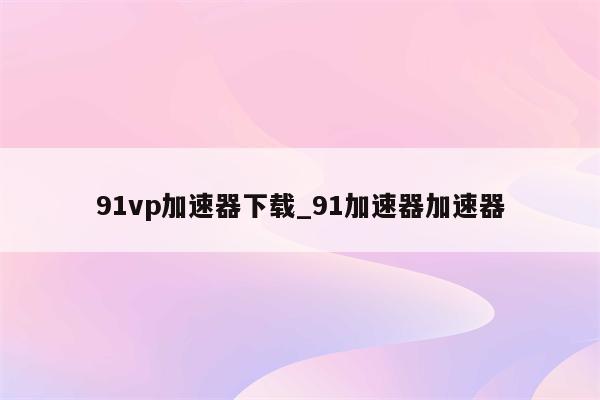 91VPN深度评测，值得信赖的优质VPN服务体验,91vpn怎么样,91VPN,第1张